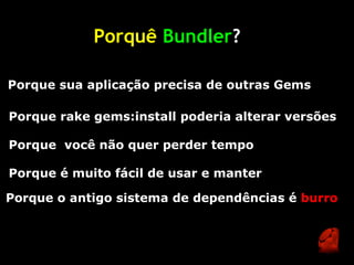 Porquê Bundler?

Porque sua aplicação precisa de outras Gems

Porque rake gems:install poderia alterar versões

Porque você não quer perder tempo

Porque é muito fácil de usar e manter

Porque o antigo sistema de dependências é burro
 