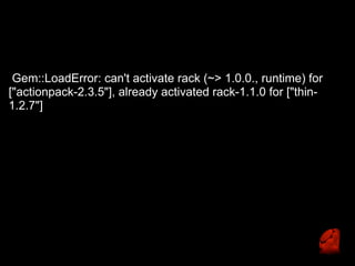  Gem::LoadError: can't activate rack (~> 1.0.0., runtime) for
["actionpack-2.3.5"], already activated rack-1.1.0 for ["thin-
1.2.7"]
 
 