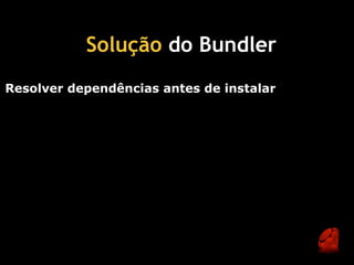 Solução do Bundler 
Resolver dependências antes de instalar
 