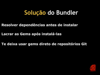 Solução do Bundler 
Resolver dependências antes de instalar

Lacrar as Gems após instalá-las

Te deixa usar gems direto de repositórios Git
 