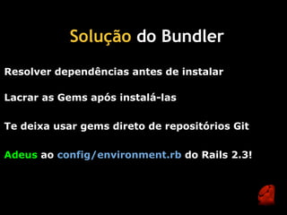 Solução do Bundler 
Resolver dependências antes de instalar

Lacrar as Gems após instalá-las

Te deixa usar gems direto de repositórios Git

Adeus ao config/environment.rb do Rails 2.3!
 