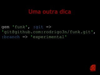 Uma outra dica

gem 'funk', :git =>
'git@github.com:rodrigo3n/funk.git',
:branch => 'experimental'
 