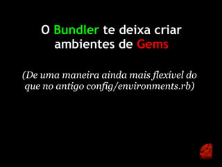 O Bundler te deixa criar
      ambientes de Gems

(De uma maneira ainda mais flexível do
 que no antigo config/environments.rb)
 