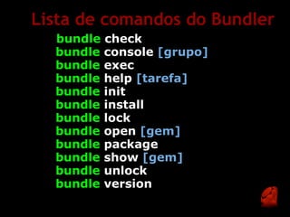 Lista de comandos do Bundler
    bundle   check
  bundle     console [grupo]
  bundle     exec
  bundle     help [tarefa]
  bundle     init
  bundle     install
  bundle     lock
  bundle     open [gem]
  bundle     package
  bundle     show [gem]
  bundle     unlock
  bundle     version
 