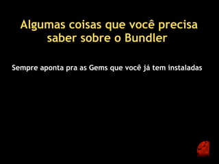 Algumas coisas que você precisa
      saber sobre o Bundler 

Sempre aponta pra as Gems que você já tem instaladas
 