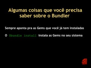 Algumas coisas que você precisa
      saber sobre o Bundler 

Sempre aponta pra as Gems que você já tem instaladas

O $bundle install  instala as Gems no seu sistema
 