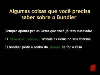 Algumas coisas que você precisa
      saber sobre o Bundler 

Sempre aponta pra as Gems que você já tem instaladas

O $bundle install  instala as Gems no seu sistema

O Bundler pede a senha do  $sudo  se for o caso
 