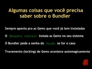 Algumas coisas que você precisa
      saber sobre o Bundler 

Sempre aponta pra as Gems que você já tem instaladas

O $bundle install  instala as Gems no seu sistema

O Bundler pede a senha do  $sudo  se for o caso

Travamento (locking) de Gems acontece automagicamente
 
