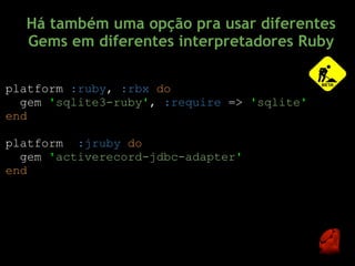 Há também uma opção pra usar diferentes
  Gems em diferentes interpretadores Ruby

platform :ruby, :rbx do
  gem 'sqlite3-ruby', :require => 'sqlite'
end

platform :jruby do
  gem 'activerecord-jdbc-adapter'
end
 