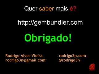 Quer saber mais é?

      http://gembundler.com

         Obrigado!
Rodrigo Alves Vieira   rodrigo3n.com 
rodrigo3n@gmail.com    @rodrigo3n
 