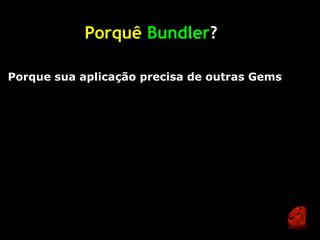 Porquê Bundler?

Porque sua aplicação precisa de outras Gems
 