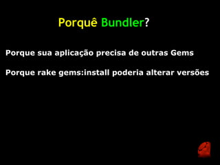 Porquê Bundler?

Porque sua aplicação precisa de outras Gems

Porque rake gems:install poderia alterar versões
 