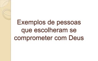 Exemplos de pessoas
que escolheram se
comprometer com Deus
 