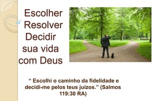 Escolher
Resolver
Decidir
sua vida
com Deus
“ Escolhi o caminho da fidelidade e
decidi-me pelos teus juízos.” (Salmos
119:30 RA)
 