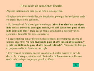 Resolución de ecuaciones lineales Algunas indicaciones para que el niño o niña aprenda. <ul><li>Empiece con ejercicio fáci...