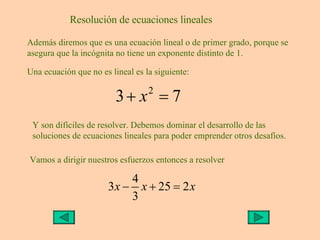 Resolución de ecuaciones lineales Además diremos que es una ecuación lineal o de primer grado, porque se asegura que la in...