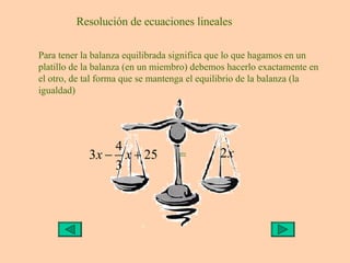 Resolución de ecuaciones lineales Para tener la balanza equilibrada significa que lo que hagamos en un platillo de la bala...