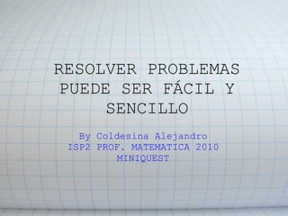 RESOLVER PROBLEMAS
PUEDE SER FÁCIL Y
SENCILLO
By Coldesina Alejandro
ISP2 PROF. MATEMATICA 2010
MINIQUEST
 