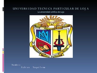 UNIVERSIDAD TECNICA PARTICULAR DE LOJA La universidad católica de Loja Nombre:  Fabian  Yuquilema 