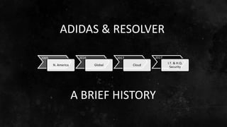 N. America Global Cloud
I.T. & H.Q.
Security
2005 2016 2017 2017
A BRIEF HISTORY
ADIDAS & RESOLVER
 