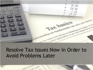 Resolve Tax Issues Now in Order to
Avoid Problems Later
 