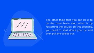 The other thing that you can do is to
do the most basic step which is by
restarting the device. In this scenario,
you need to shut down your pc and
then pull the cables out.
 