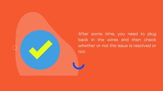 After some time, you need to plug
back in the wires and then check
whether or not the issue is resolved or
not.
 