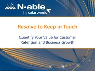 Resolve to Keep in Touch
Quantify Your Value for Customer
Retention and Business Growth
© 2014 N-able Technologies, Inc. All rights reserved.
 