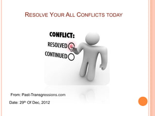 RESOLVE YOUR ALL CONFLICTS TODAY




From: Past-Transgressions.com

Date: 29th Of Dec, 2012
 