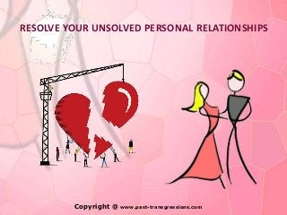 RESOLVE YOUR UNSOLVED PERSONAL RELATIONSHIPS




         Copyright @   www.past-transgressions.com
 