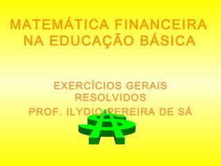 MATEMÁTICA FINANCEIRA
NA EDUCAÇÃO BÁSICA
EXERCÍCIOS GERAIS
RESOLVIDOS
PROF. ILYDIO PEREIRA DE SÁ
 