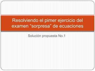 Solución propuesta No.1 Resolviendo el pimer ejercicio del examen “sorpresa” de ecuaciones 
