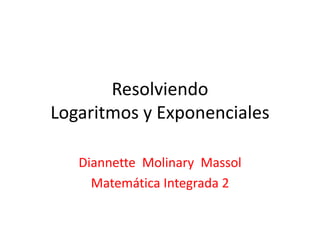 Resolviendo
Logaritmos y Exponenciales

   Diannette Molinary Massol
     Matemática Integrada 2
 
