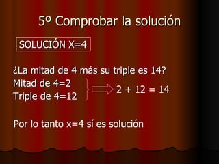 5º Comprobar la solución SOLUCIÓN X=4 ¿La mitad de 4 más su triple es 14? Mitad de 4=2 Triple de 4=12 2 + 12 = 14 Por lo tanto x=4 sí es solución 