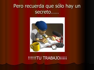 Pero recuerda que sólo hay un secreto…… !!!!!!TU TRABAJO¡¡¡¡¡ 
