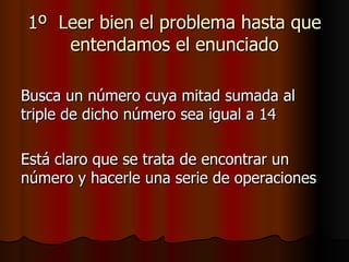 1º  Leer bien el problema hasta que entendamos el enunciado Busca un número cuya mitad sumada al triple de dicho número sea igual a 14 Está claro que se trata de encontrar un número y hacerle una serie de operaciones 