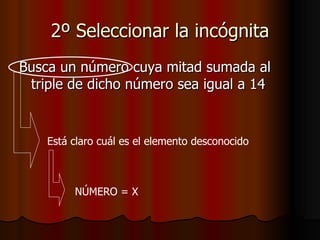 2º Seleccionar la incógnita Busca un número cuya mitad sumada al triple de dicho número sea igual a 14 Está claro cuál es el elemento desconocido NÚMERO = X 