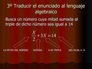 3º Traducir el enunciado al lenguaje algebraico Busca un número cuya mitad sumada al triple de dicho número sea igual a 14 LA MITAD DEL NÚMERO SUMADA A SU TRIPLE SEA IGUAL A 14 