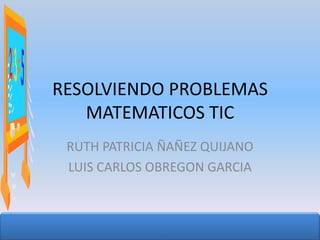 RESOLVIENDO PROBLEMAS
   MATEMATICOS TIC
 RUTH PATRICIA ÑAÑEZ QUIJANO
 LUIS CARLOS OBREGON GARCIA
 