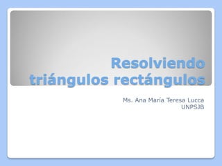 Resolviendo
triángulos rectángulos
Ms. Ana María Teresa Lucca
UNPSJB
 