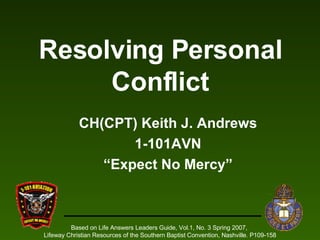 Resolving Personal Conflict CH(CPT) Keith J. Andrews 1-101AVN “ Expect No Mercy” Based on Life Answers Leaders Guide, Vol.1, No. 3 Spring 2007,  Lifeway Christian Resources of the Southern Baptist Convention, Nashville. P109-158 