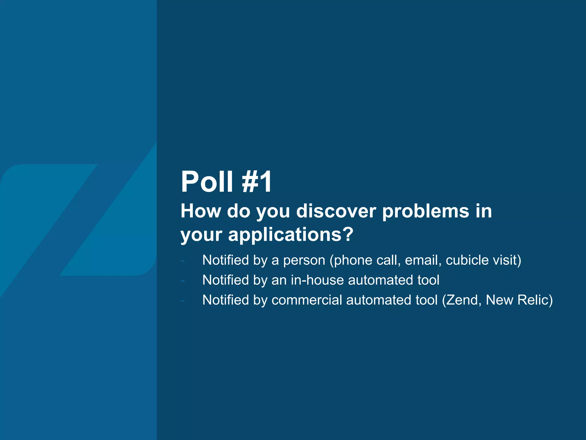 Poll #1
How do you discover problems in
your applications?
- Notified by a person (phone call, email, cubicle visit)
- Notified by an in-house automated tool
- Notified by commercial automated tool (Zend, New Relic)
 