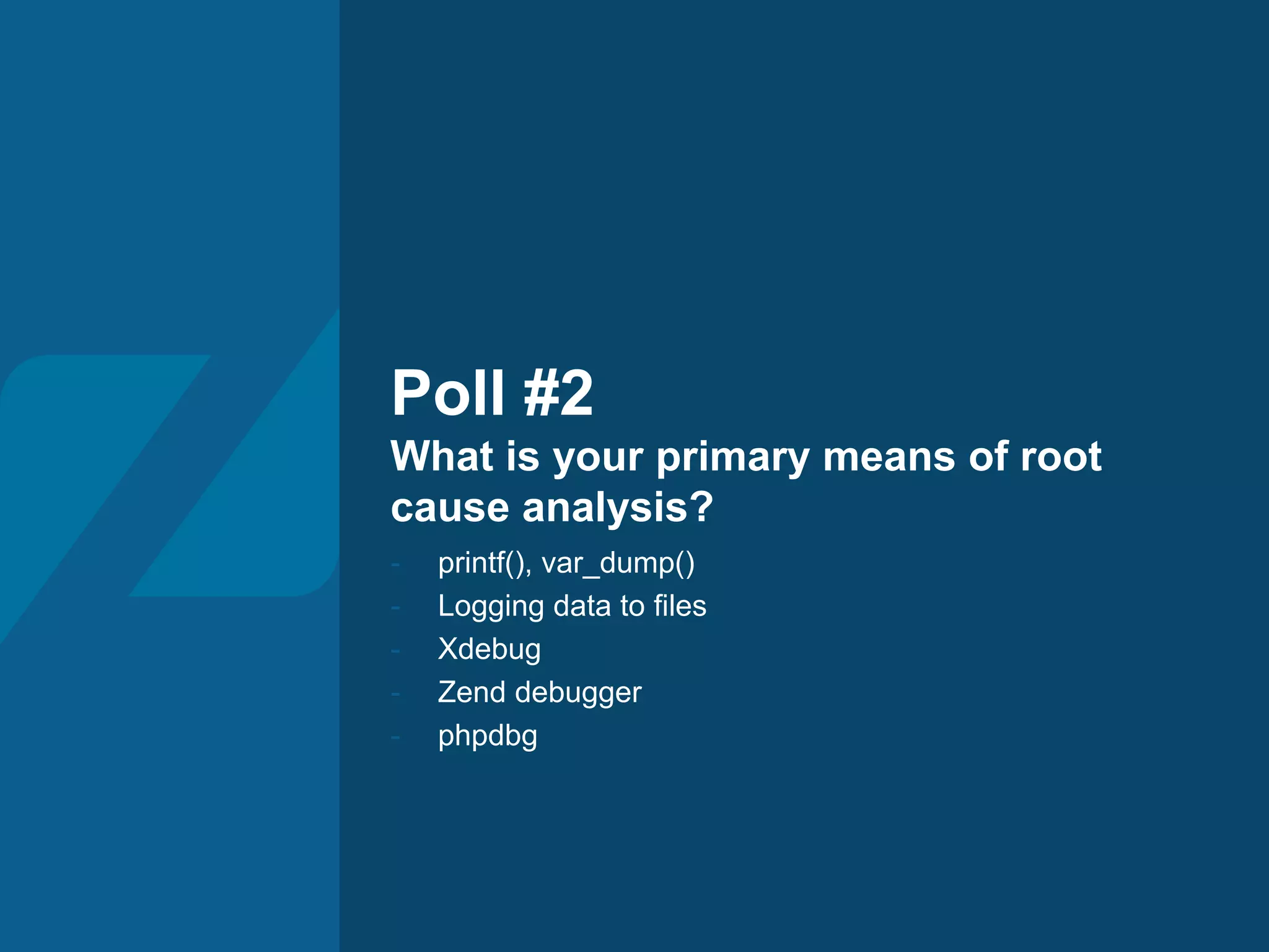 Poll #2
What is your primary means of root
cause analysis?
- printf(), var_dump()
- Logging data to files
- Xdebug
- Zend debugger
- phpdbg
 