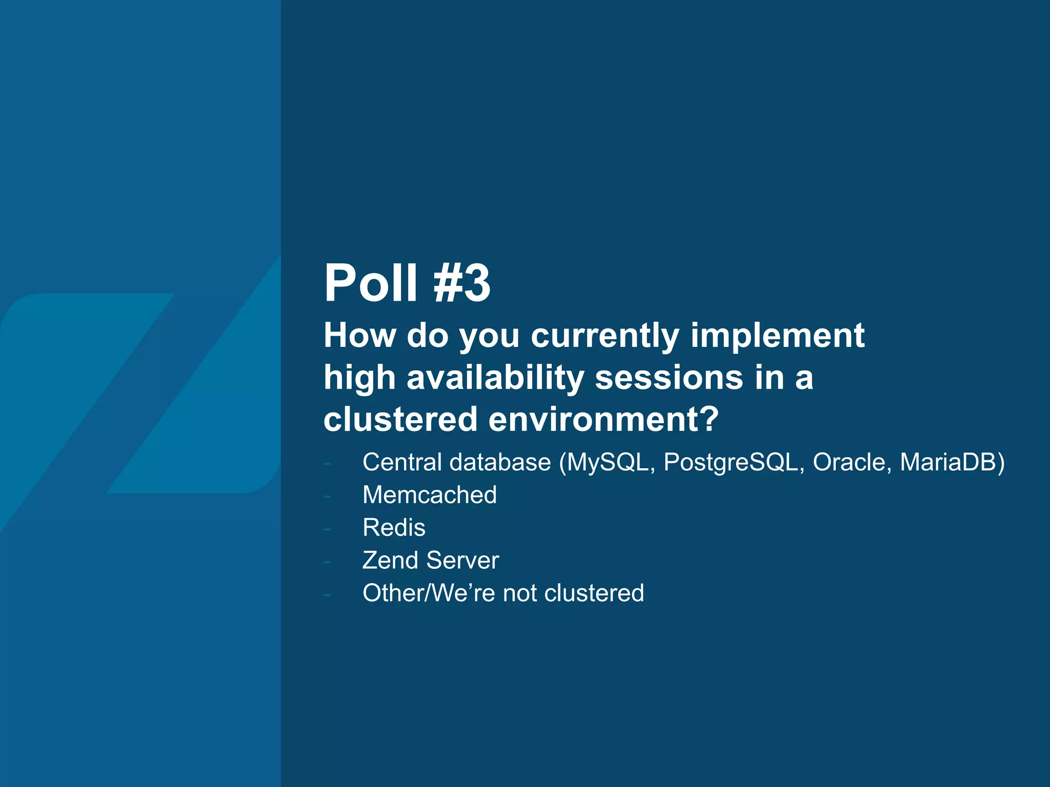Poll #3
How do you currently implement
high availability sessions in a
clustered environment?
- Central database (MySQL, PostgreSQL, Oracle, MariaDB)
- Memcached
- Redis
- Zend Server
- Other/We’re not clustered
 