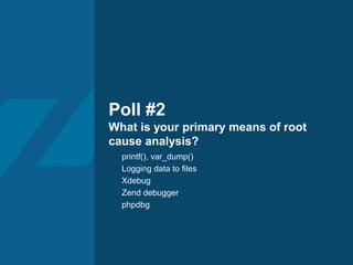 Poll #2
What is your primary means of root
cause analysis?
- printf(), var_dump()
- Logging data to files
- Xdebug
- Zend debugger
- phpdbg
 