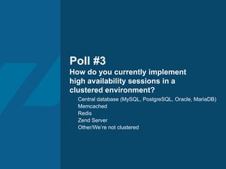 Poll #3
How do you currently implement
high availability sessions in a
clustered environment?
- Central database (MySQL, PostgreSQL, Oracle, MariaDB)
- Memcached
- Redis
- Zend Server
- Other/We’re not clustered
 