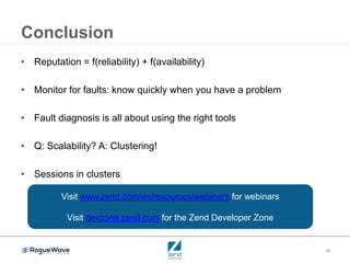 34
Conclusion
• Reputation = f(reliability) + f(availability)
• Monitor for faults: know quickly when you have a problem
• Fault diagnosis is all about using the right tools
• Q: Scalability? A: Clustering!
• Sessions in clusters
Visit www.zend.com/en/resources/webinars for webinars
Visit devzone.zend.com for the Zend Developer Zone
 