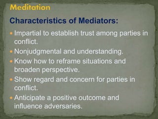  Impartial to establish trust among parties in
conflict.
 Nonjudgmental and understanding.
 Know how to reframe situations and
broaden perspective.
 Show regard and concern for parties in
conflict.
 Anticipate a positive outcome and
influence adversaries.
 