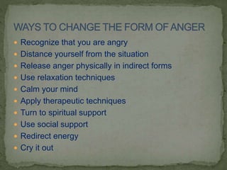 Recognize that you are angry
 Distance yourself from the situation
 Release anger physically in indirect forms
 Use relaxation techniques
 Calm your mind
 Apply therapeutic techniques
 Turn to spiritual support
 Use social support
 Redirect energy
 Cry it out
 