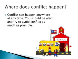  Conflict can happen anywhere
at any time. You should be alert
and try to avoid conflict as
much as possible.